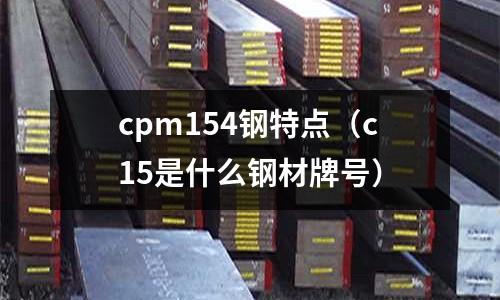 cpm154鋼特點（c15是什么鋼材牌號）