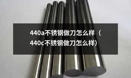 440a不銹鋼做刀怎么樣(440c不銹鋼做刀怎么樣)