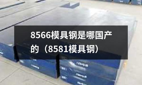 8566模具鋼是哪國產的（8581模具鋼）