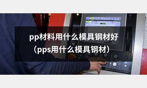 pp材料用什么模具鋼材好（pps用什么模具鋼材）
