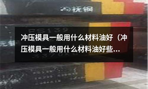 沖壓模具一般用什么材料油好（沖壓模具一般用什么材料油好些）