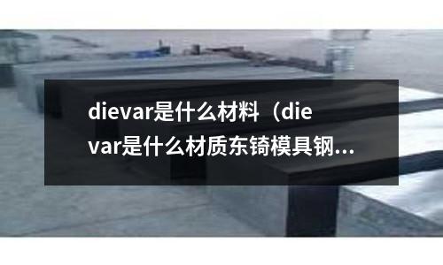 dievar是什么材料（dievar是什么材質(zhì)東锜模具鋼）