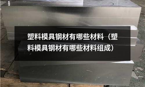 塑料模具鋼材有哪些材料（塑料模具鋼材有哪些材料組成）