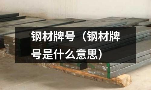 鋼材牌號（鋼材牌號是什么意思）