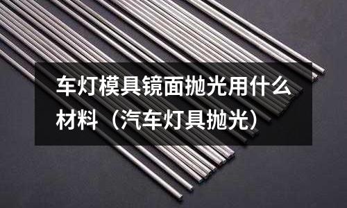 車燈模具鏡面拋光用什么材料（汽車燈具拋光）