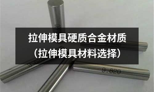 拉伸模具硬質(zhì)合金材質(zhì)（拉伸模具材料選擇）