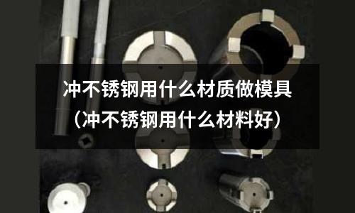 沖不銹鋼用什么材質做模具（沖不銹鋼用什么材料好）