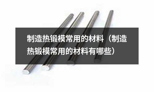 制造熱鍛模常用的材料(制造熱鍛模常用的材料有哪些)