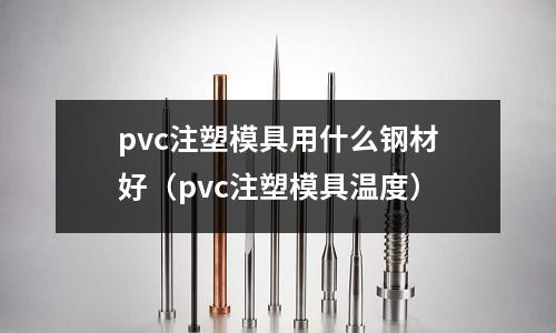 pvc注塑模具用什么鋼材好（pvc注塑模具溫度）