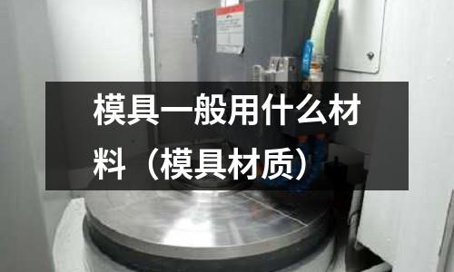 模具一般用什么材料（模具材質(zhì)）