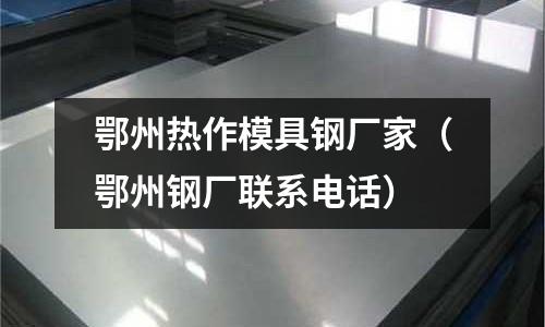 鄂州熱作模具鋼廠家（鄂州鋼廠聯系電話）