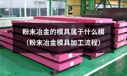 粉末冶金的模具屬于什么模(粉末冶金模具加工流程)