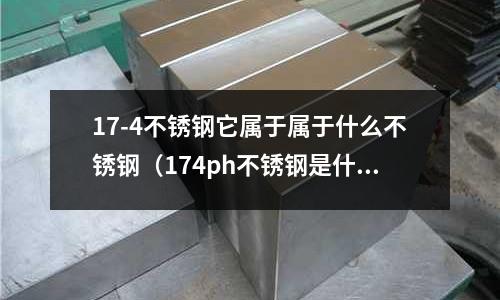 17-4不銹鋼它屬于屬于什么不銹鋼（174ph不銹鋼是什么材質）