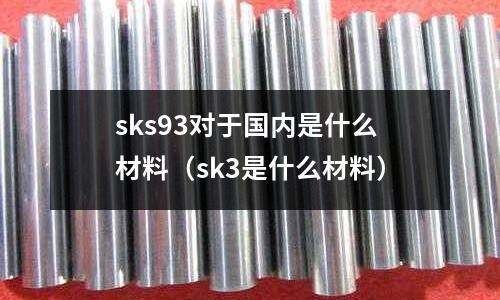 sks93對于國內是什么材料（sk3是什么材料）