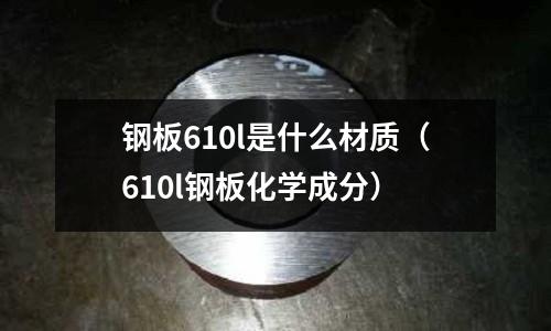 鋼板610l是什么材質(610l鋼板化學成分)