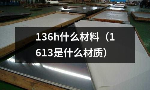 136h什么材料（1613是什么材質）