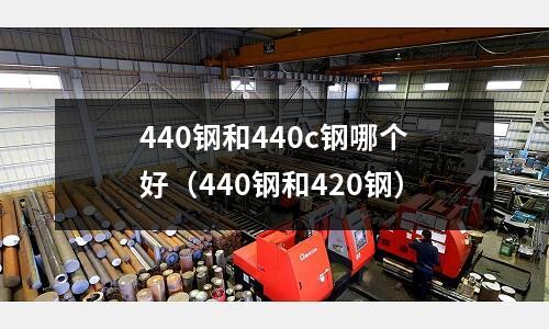 440鋼和440c鋼哪個好（440鋼和420鋼）