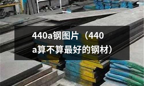 440a鋼圖片（440a算不算最好的鋼材）