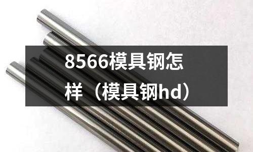 8566模具鋼怎樣（模具鋼hd）