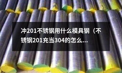 沖201不銹鋼用什么模具鋼(不銹鋼201充當304的怎么辦)