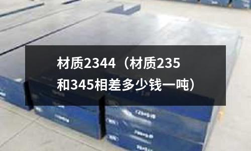 材質2344（材質235和345相差多少錢一噸）