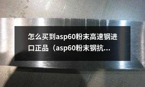 怎么買到asp60粉末高速鋼進(jìn)口正品（asp60粉末鋼抗生銹嗎）