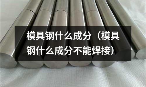 模具鋼什么成分（模具鋼什么成分不能焊接）