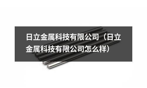日立金屬科技有限公司（日立金屬科技有限公司怎么樣）