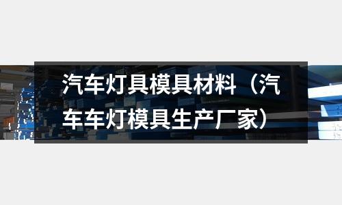 汽車燈具模具材料（汽車車燈模具生產(chǎn)廠家）