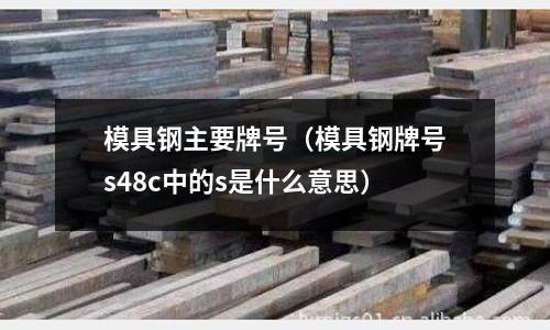 模具鋼主要牌號(hào)（模具鋼牌號(hào)s48c中的s是什么意思）