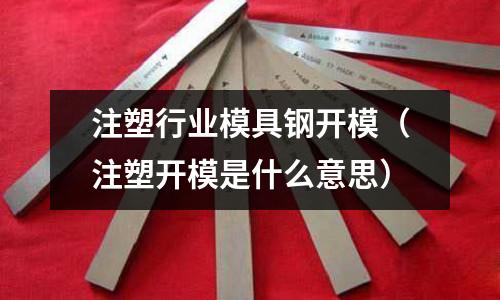 注塑行業模具鋼開模（注塑開模是什么意思）