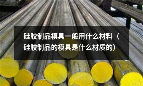 硅膠制品模具一般用什么材料（硅膠制品的模具是什么材質的）