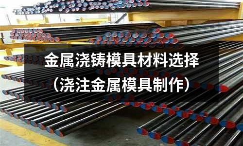 金屬澆鑄模具材料選擇（澆注金屬模具制作）