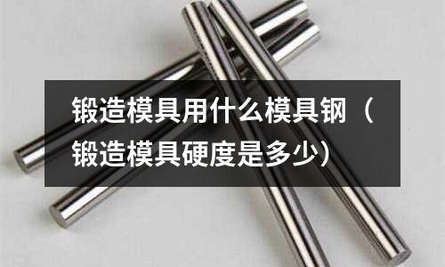 鍛造模具用什么模具鋼（鍛造模具硬度是多少）