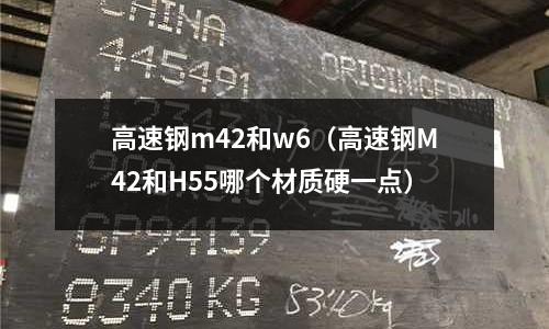 高速鋼m42和w6（高速鋼M42和H55哪個材質硬一點）