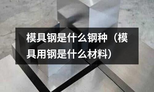 模具鋼是什么鋼種（模具用鋼是什么材料）