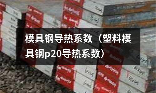 模具鋼導熱系數（塑料模具鋼p20導熱系數）