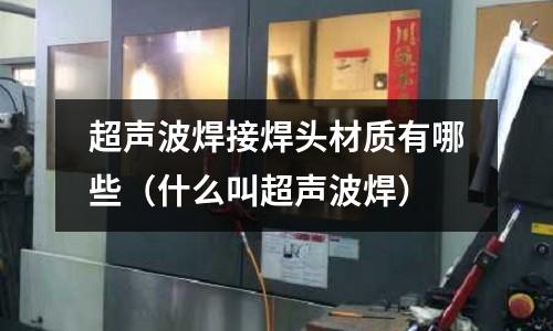 超聲波焊接焊頭材質(zhì)有哪些（什么叫超聲波焊）