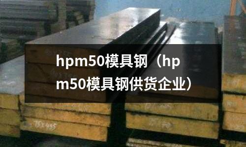 hpm50模具鋼(hpm50模具鋼供貨企業(yè))
