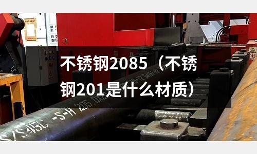 不銹鋼2085(不銹鋼201是什么材質(zhì))