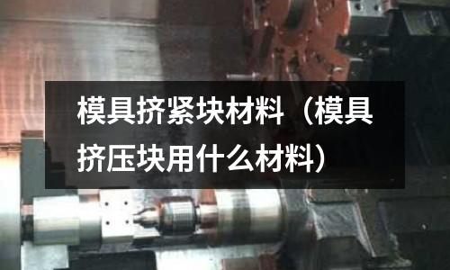 模具擠緊塊材料（模具擠壓塊用什么材料）