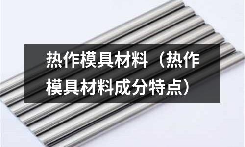 熱作模具材料（熱作模具材料成分特點）