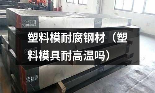 塑料模耐腐鋼材（塑料模具耐高溫嗎）