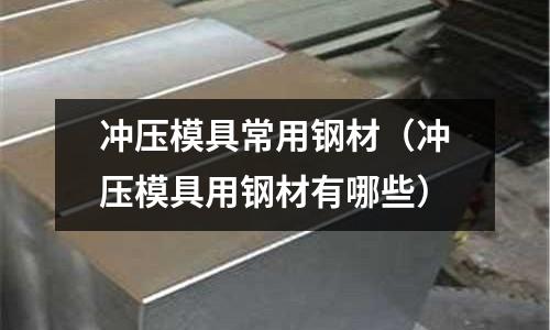 沖壓模具常用鋼材（沖壓模具用鋼材有哪些）