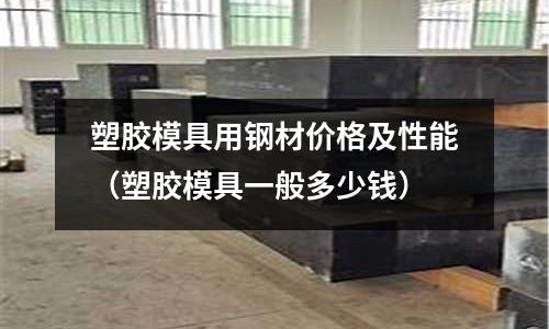 塑膠模具用鋼材價格及性能（塑膠模具一般多少錢）