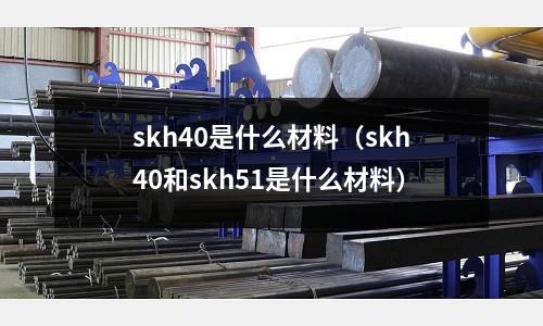 skh40是什么材料（skh40和skh51是什么材料）