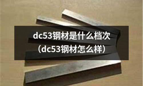 dc53鋼材是什么檔次（dc53鋼材怎么樣）