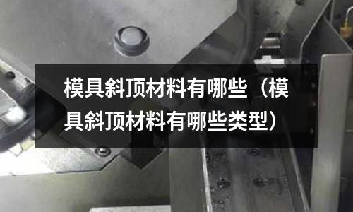 模具斜頂材料有哪些(模具斜頂材料有哪些類型)