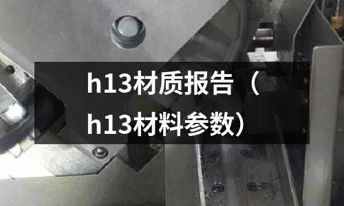 h13材質(zhì)報告（h13材料參數(shù)）