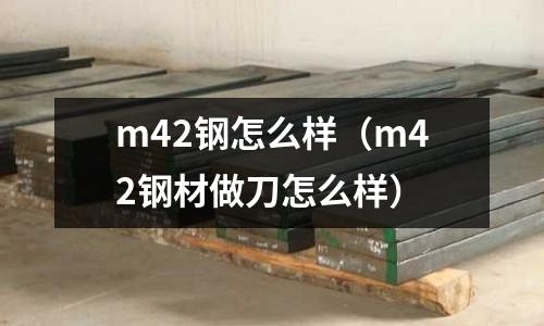 m42鋼怎么樣（m42鋼材做刀怎么樣）